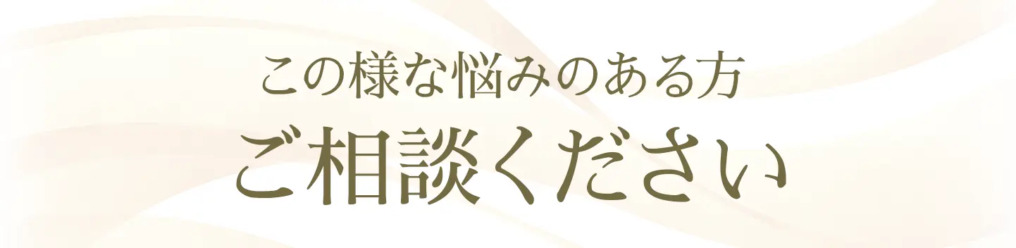 この様な悩みのある方
ご相談ください